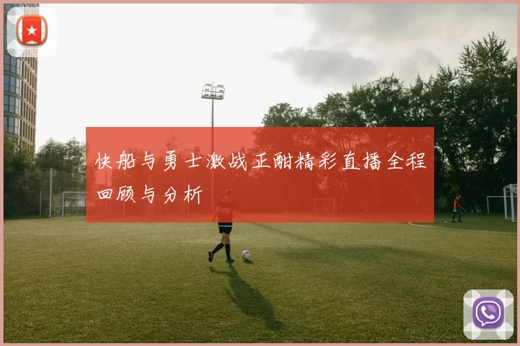 快船与勇士激战正酣精彩直播全程回顾与分析