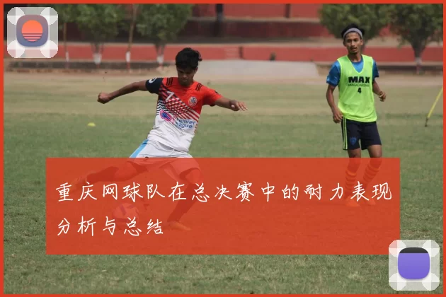 重庆网球队在总决赛中的耐力表现分析与总结