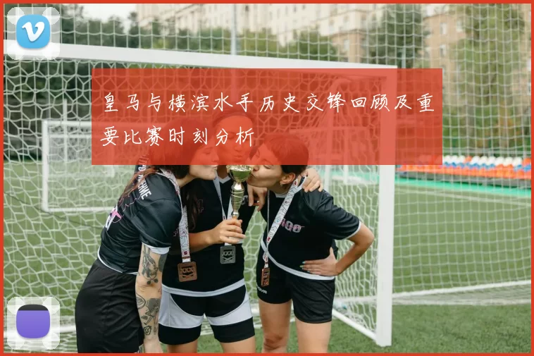 皇马与横滨水手历史交锋回顾及重要比赛时刻分析