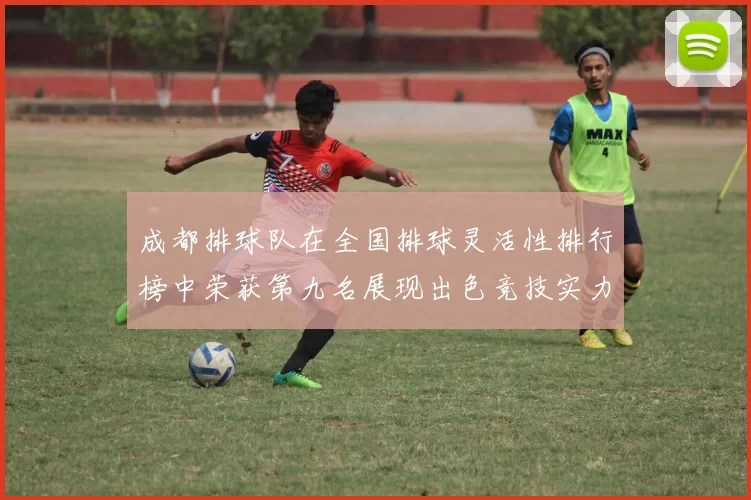 成都排球队在全国排球灵活性排行榜中荣获第九名展现出色竞技实力与团队协作