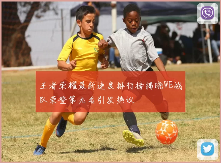 王者荣耀最新速度排行榜揭晓WE战队荣登第九名引发热议