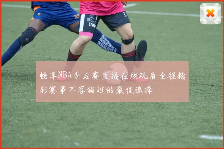 畅享NBA季后赛直播在线观看全程精彩赛事不容错过的最佳选择