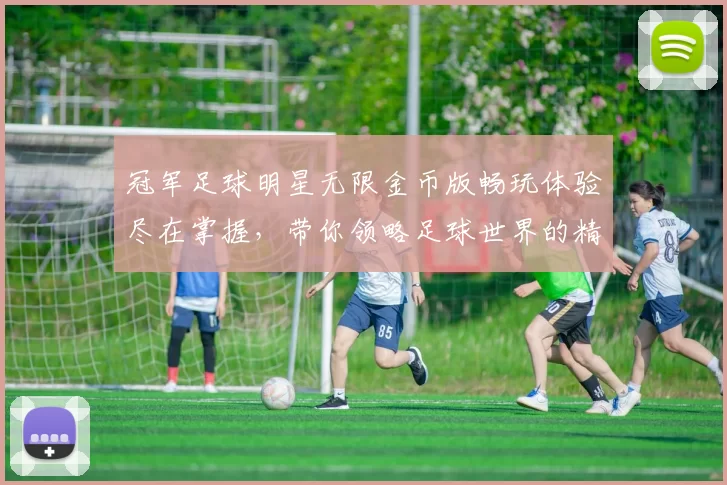 冠军足球明星无限金币版畅玩体验尽在掌握，带你领略足球世界的精彩与激情
