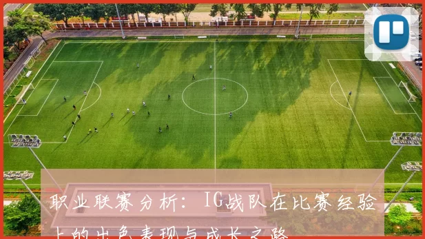 职业联赛分析：IG战队在比赛经验上的出色表现与成长之路