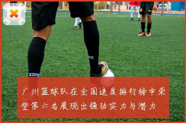 广州篮球队在全国速度排行榜中荣登第六名展现出强劲实力与潜力