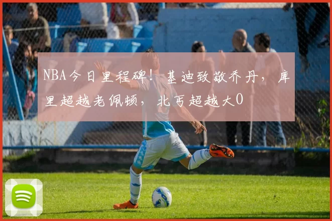 NBA今日里程碑！基迪致敬乔丹，库里超越老佩顿，北丐超越大O