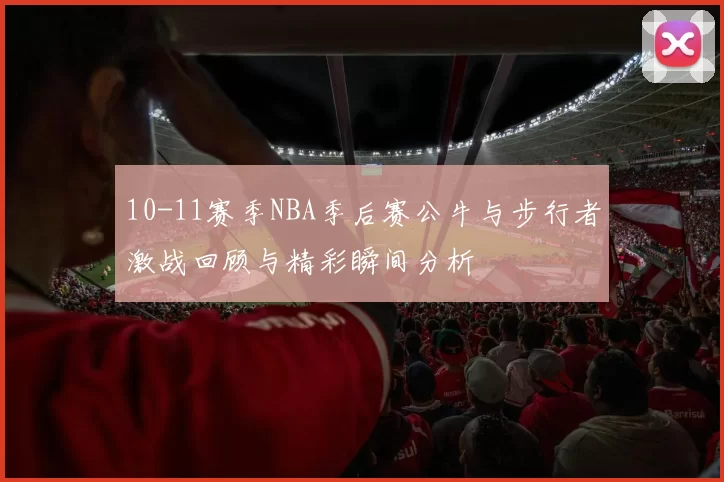 10-11赛季NBA季后赛公牛与步行者激战回顾与精彩瞬间分析