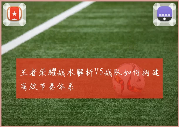 王者荣耀战术解析V5战队如何构建高效节奏体系