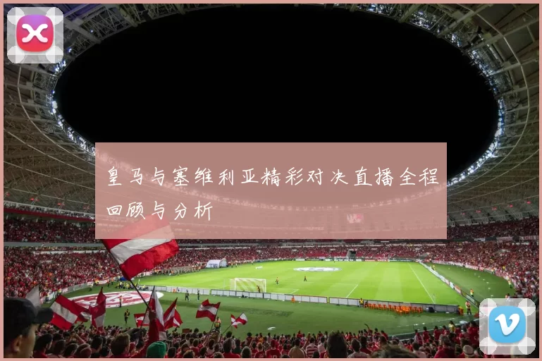皇马与塞维利亚精彩对决直播全程回顾与分析