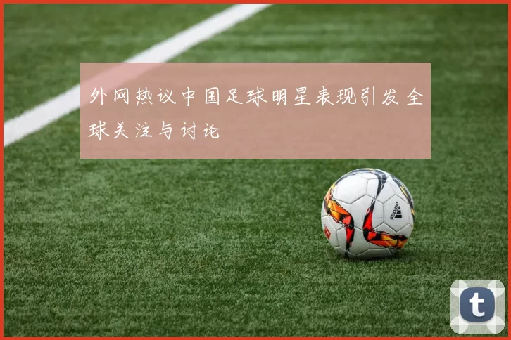 外网热议中国足球明星表现引发全球关注与讨论