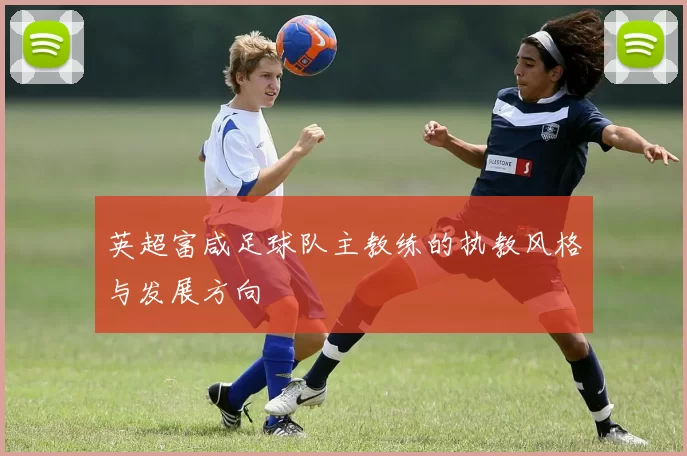 英超富咸足球队主教练的执教风格与发展方向