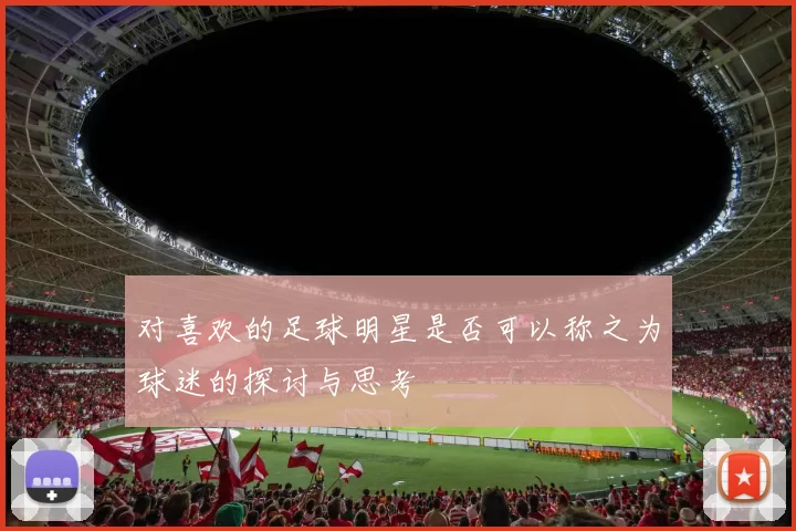 对喜欢的足球明星是否可以称之为球迷的探讨与思考