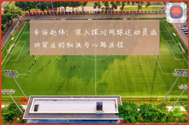 专访赵伟：深入探讨网球运动员成功背后的秘诀与心路历程