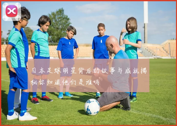 日本足球明星背后的故事与成就揭秘你知道他们是谁吗