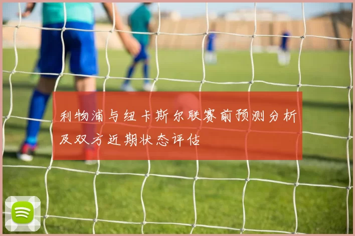 利物浦与纽卡斯尔联赛前预测分析及双方近期状态评估