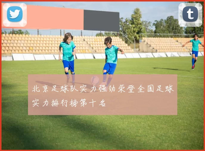 北京足球队实力强劲荣登全国足球实力排行榜第十名