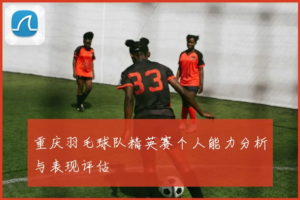 重庆羽毛球队精英赛个人能力分析与表现评估