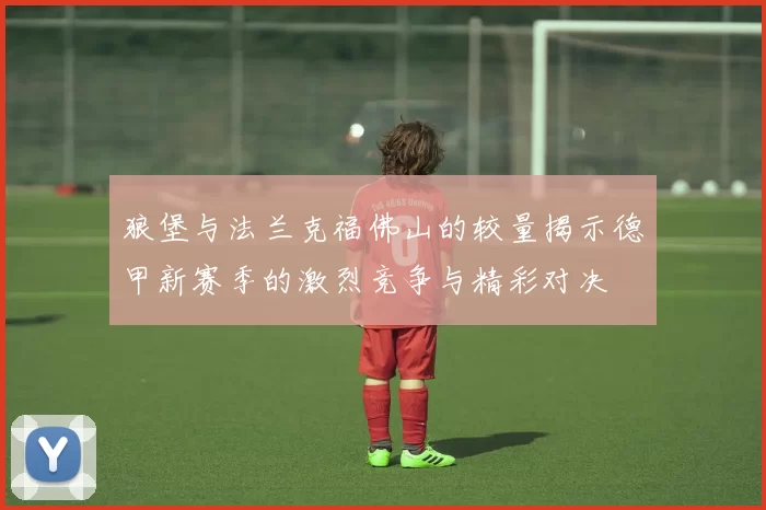 狼堡与法兰克福佛山的较量揭示德甲新赛季的激烈竞争与精彩对决