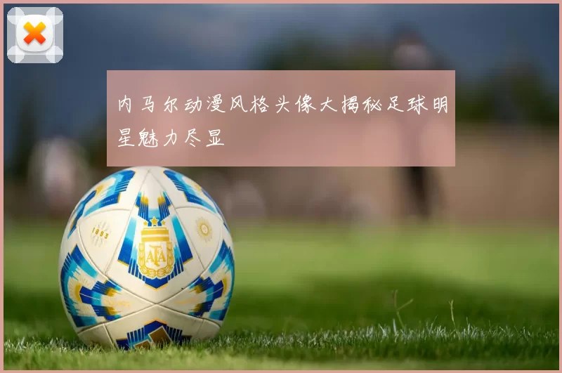 内马尔动漫风格头像大揭秘足球明星魅力尽显