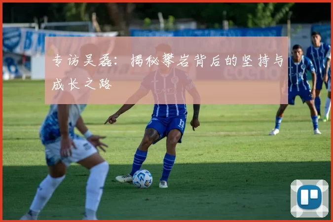 专访吴磊：揭秘攀岩背后的坚持与成长之路