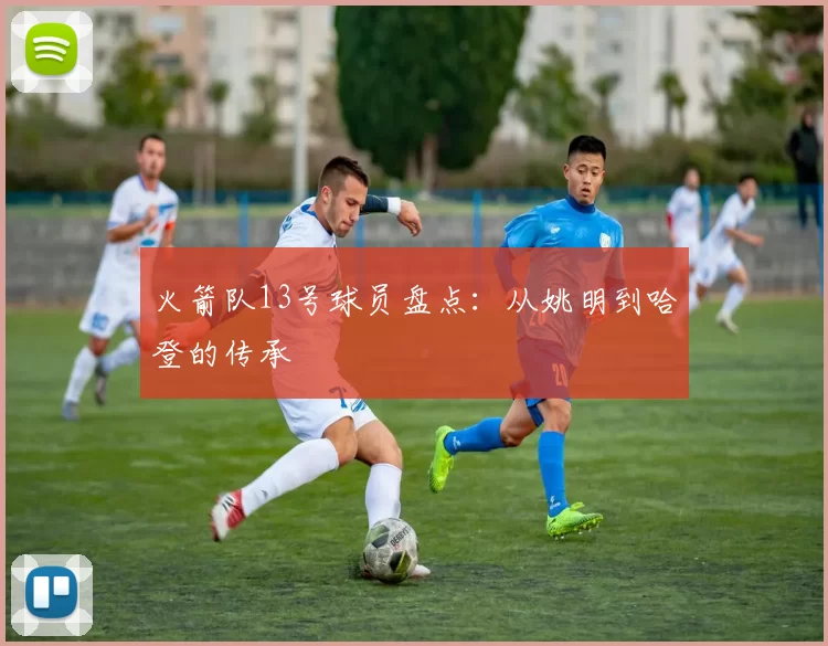 火箭队13号球员盘点：从姚明到哈登的传承