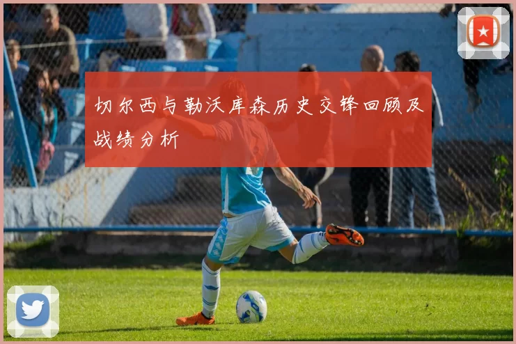 切尔西与勒沃库森历史交锋回顾及战绩分析