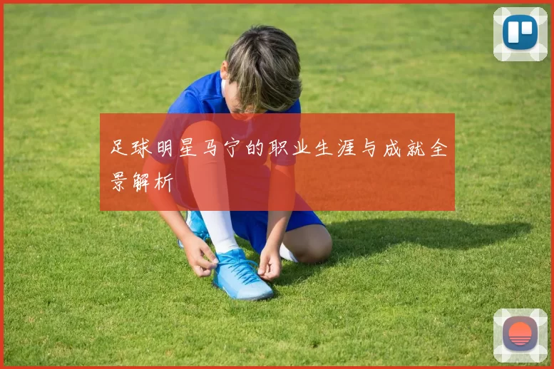 足球明星马宁的职业生涯与成就全景解析
