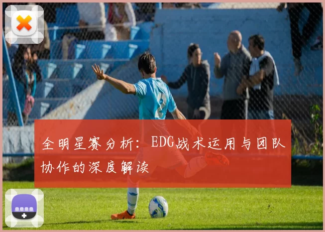 全明星赛分析：EDG战术运用与团队协作的深度解读