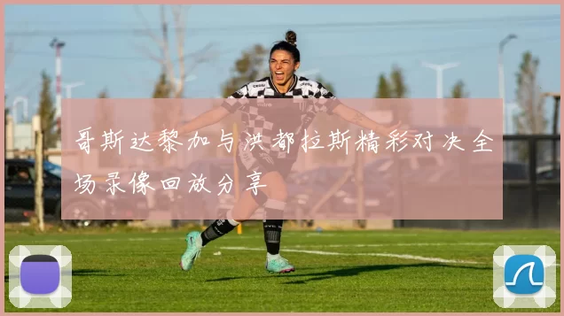 哥斯达黎加与洪都拉斯精彩对决全场录像回放分享
