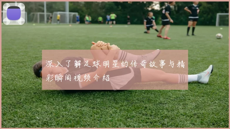 深入了解足球明星的传奇故事与精彩瞬间视频介绍
