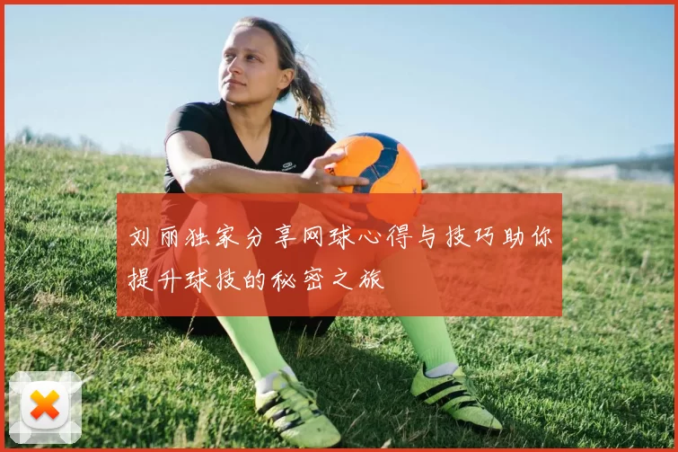 刘丽独家分享网球心得与技巧助你提升球技的秘密之旅
