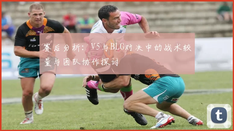 赛后分析：V5与BLG对决中的战术较量与团队协作探讨