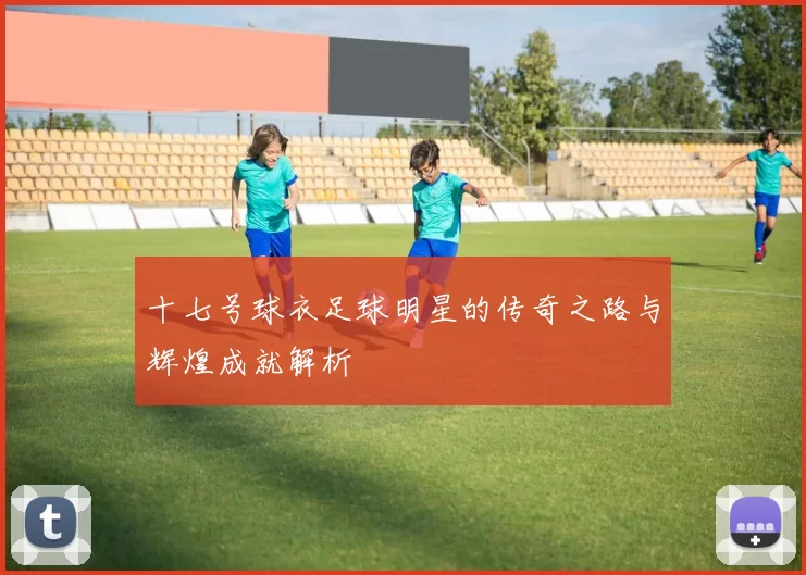 十七号球衣足球明星的传奇之路与辉煌成就解析