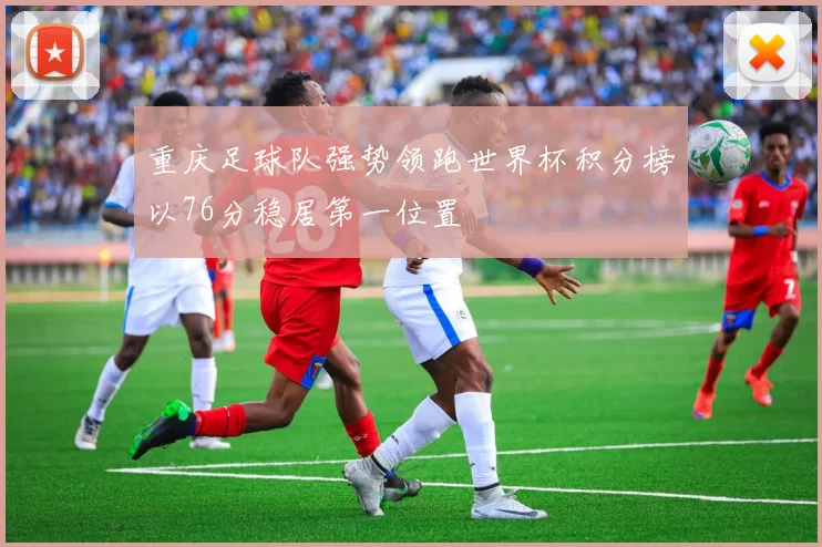 重庆足球队强势领跑世界杯积分榜以76分稳居第一位置