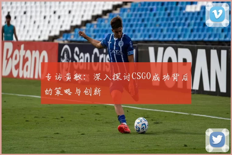 专访黄敏：深入探讨CSGO成功背后的策略与创新