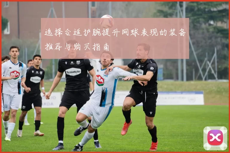 选择合适护腕提升网球表现的装备推荐与购买指南