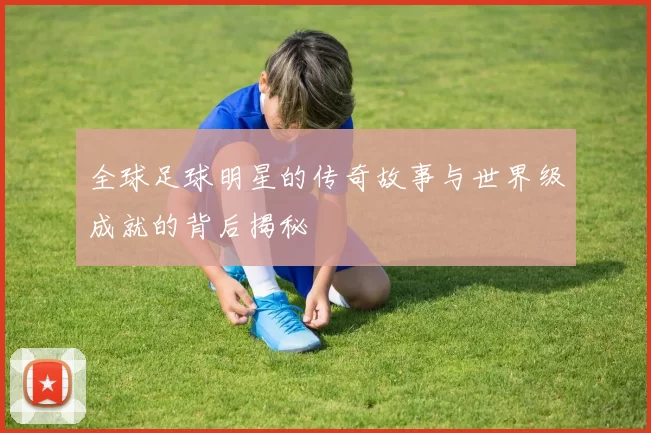 全球足球明星的传奇故事与世界级成就的背后揭秘