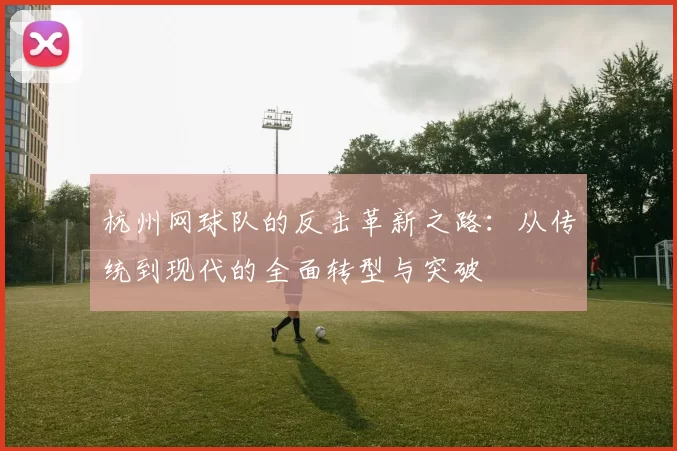 杭州网球队的反击革新之路：从传统到现代的全面转型与突破