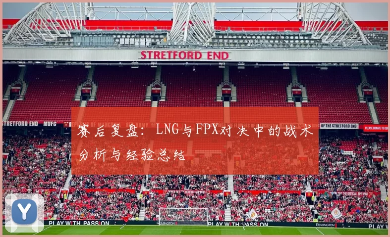 赛后复盘：LNG与FPX对决中的战术分析与经验总结