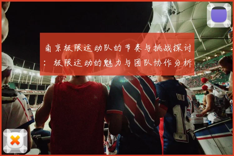南京极限运动队的节奏与挑战探讨：极限运动的魅力与团队协作分析