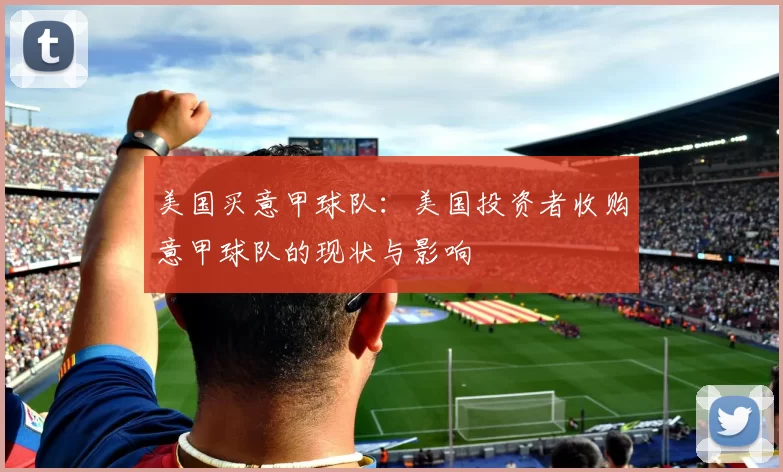 美国买意甲球队：美国投资者收购意甲球队的现状与影响