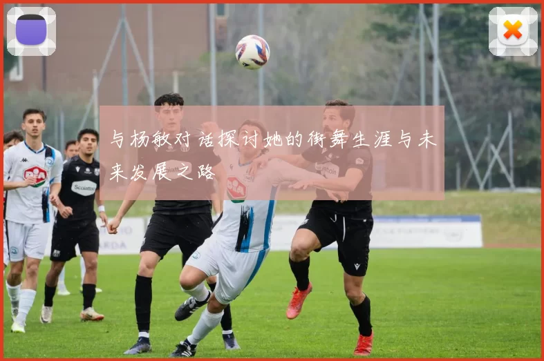 与杨敏对话探讨她的街舞生涯与未来发展之路