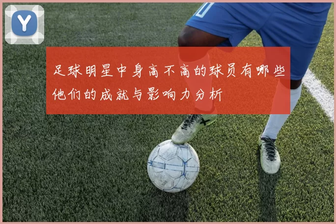 足球明星中身高不高的球员有哪些他们的成就与影响力分析