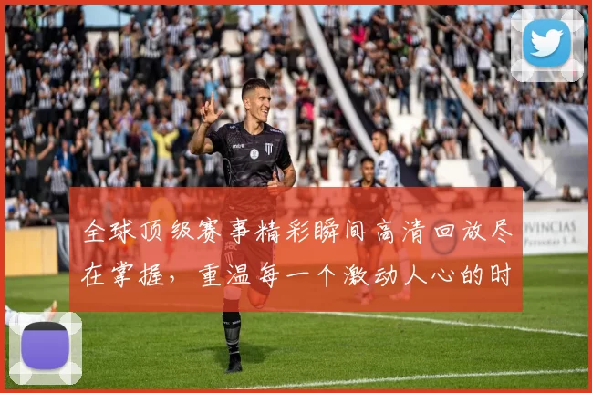 全球顶级赛事精彩瞬间高清回放尽在掌握，重温每一个激动人心的时刻