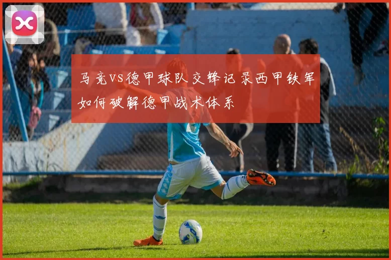 马竞vs德甲球队交锋记录西甲铁军如何破解德甲战术体系