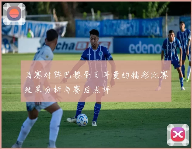 马赛对阵巴黎圣日耳曼的精彩比赛结果分析与赛后点评