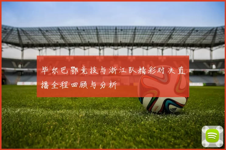 毕尔巴鄂竞技与浙江队精彩对决直播全程回顾与分析