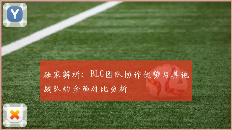 独家解析：BLG团队协作优势与其他战队的全面对比分析