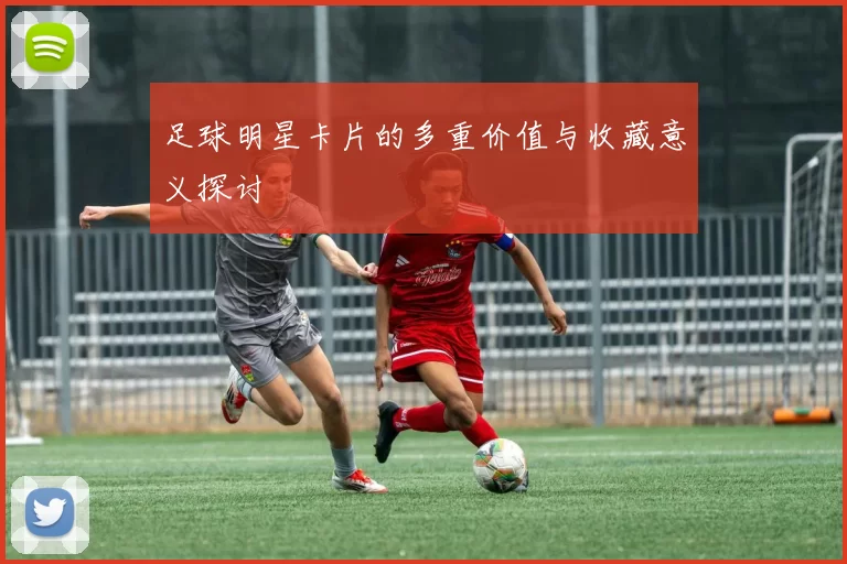 足球明星卡片的多重价值与收藏意义探讨