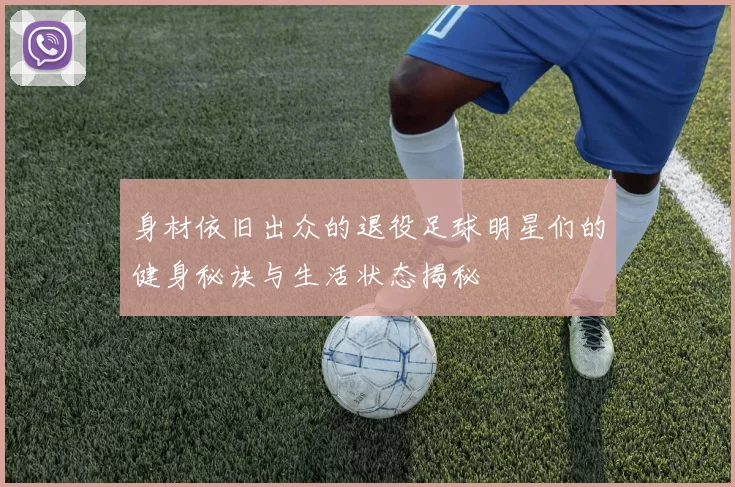 身材依旧出众的退役足球明星们的健身秘诀与生活状态揭秘